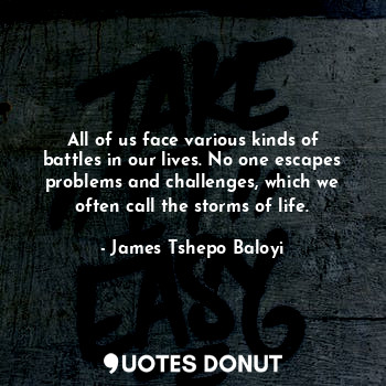 All of us face various kinds of battles in our lives. No one escapes problems and challenges, which we often call the storms of life.