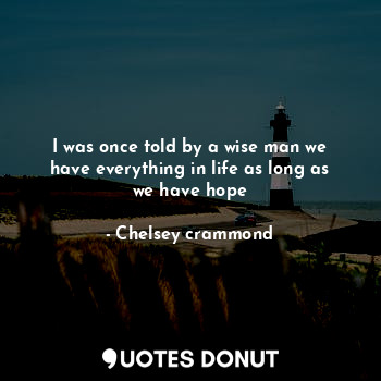  I was once told by a wise man we have everything in life as long as we have hope... - Chelsey crammond - Quotes Donut