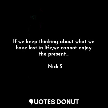  If we keep thinking about what we have lost in life,we cannot enjoy the present.... - Nick.S - Quotes Donut