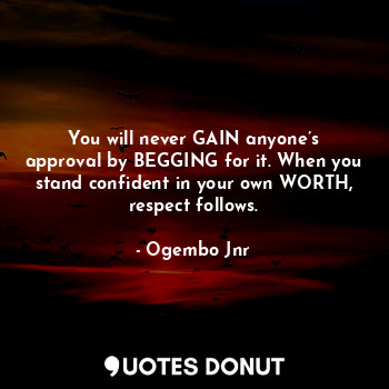  You will never gain anyone’s approval by begging for it. When you stand confiden... - Ogembo Jnr - Quotes Donut