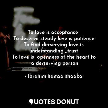  To love is acceptance 
To deserve steady love is patience
To find derserving lov... - Ibrahim hamza shaaba - Quotes Donut