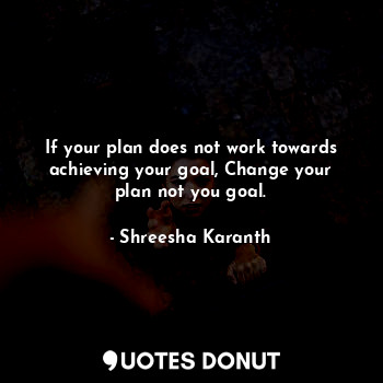 If your plan does not work towards achieving your goal, Change your plan not you goal.