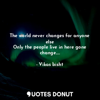 The world never changes for anyone else
Only the people live in here gone change.....