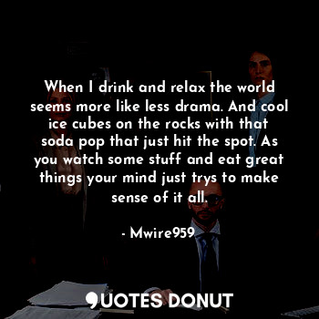  When I drink and relax the world seems more like less drama. And cool ice cubes ... - Mwire959 - Quotes Donut