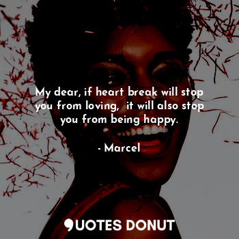  My dear, if heart break will stop you from loving,  it will also stop you from b... - Marcel - Quotes Donut