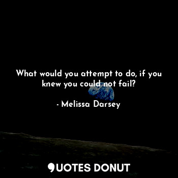 What would you attempt to do, if you knew you could not fail?