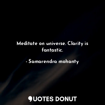 Meditate on universe. Clarity is fantastic.