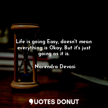  Life is going Easy, doesn't mean everything is Okay. But it's just going as it i... - Narendra Devasi - Quotes Donut