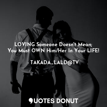 LOVING Someone Doesn't Mean;
You Must OWN Him/Her In Your LIFE!