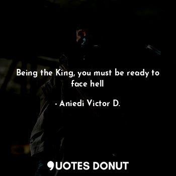 Being the King, you must be ready to face hell