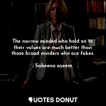 The narrow minded who hold on to their values are much better than those broad minders who are fakes.