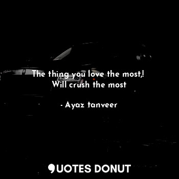 The thing you love the most,! 
Will crush the most
