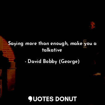 Saying more than enough, make you a talkative