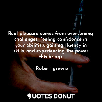  Real pleasure comes from overcoming challenges, feeling confidence in your abili... - Robert greene - Quotes Donut