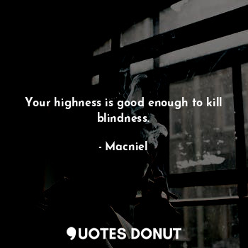 Your highness is good enough to kill blindness.