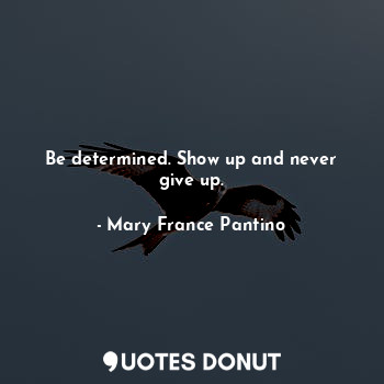  Be determined. Show up and never give up.... - Mary France Pantino - Quotes Donut