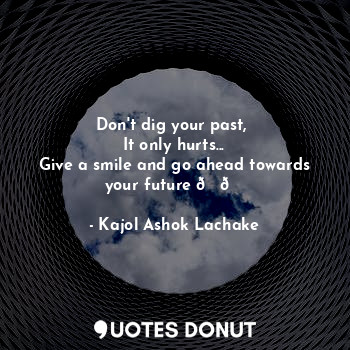  Don't dig your past, 
It only hurts...
Give a smile and go ahead towards your fu... - Kajol Ashok Lachake - Quotes Donut