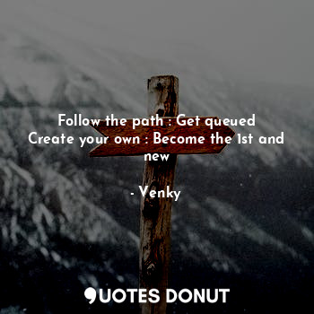 Follow the path : Get queued
Create your own : Become the 1st and new