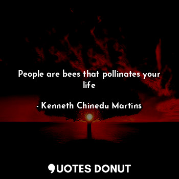 People are bees that pollinates your life