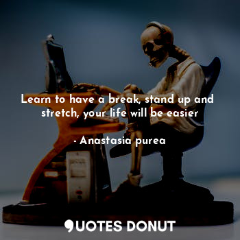  Learn to have a break, stand up and  stretch, your life will be easier... - Anastasia purea - Quotes Donut