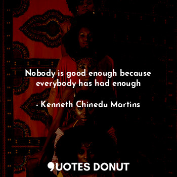  Nobody is good enough because everybody has had enough... - Kenneth Chinedu Martins - Quotes Donut