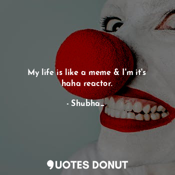  My life is like a meme & I'm it's haha reactor.... - Shubha_❤ - Quotes Donut