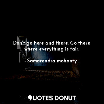  Don't go here and there. Go there where everything is fair.... - Samarendra mohanty . - Quotes Donut