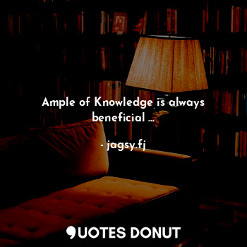 Ample of Knowledge is always beneficial ...
