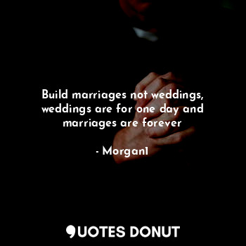 Build marriages not weddings, weddings are for one day and marriages are forever