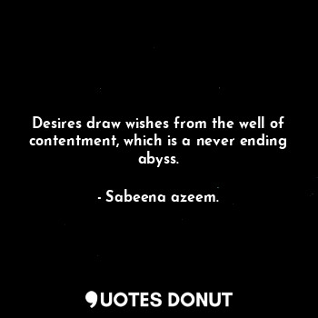 Desires draw wishes from the well of contentment, which is a never ending abyss.