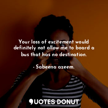  Your loss of excitement would definitely not allow me to board a bus that has no... - Sabeena azeem. - Quotes Donut