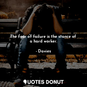 The fear of failure is the stance of a hard worker.