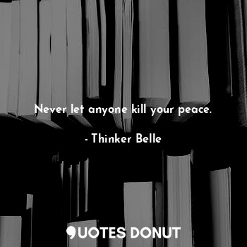Never let anyone kill your peace.