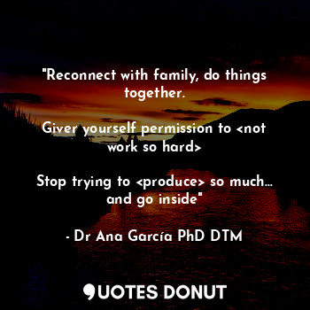  "Reconnect with family, do things together.

Giver yourself permission to <not w... - Dr Ana García PhD DTM - Quotes Donut