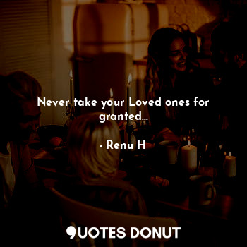  Never take your Loved ones for granted...... - Renu H - Quotes Donut