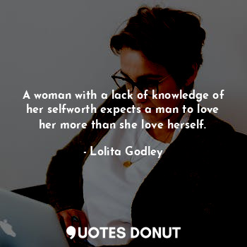  A woman with a lack of knowledge of her selfworth expects a man to love her more... - Lo Godley - Quotes Donut
