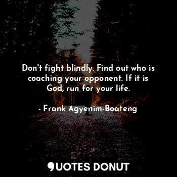  Don't fight blindly. Find out who is coaching your opponent. If it is God, run f... - Frank Agyenim-Boateng - Quotes Donut