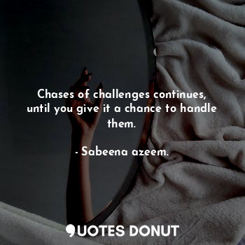  Chases of challenges continues, until you give it a chance to handle them.... - Sabeena azeem. - Quotes Donut