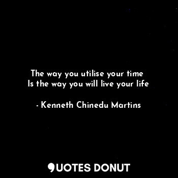  The way you utilise your time 
Is the way you will live your life... - Kenneth Chinedu Martins - Quotes Donut