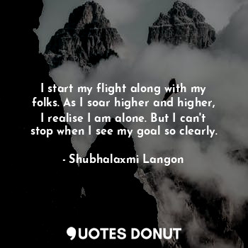 I start my flight along with my folks. As I soar higher and higher, I realise I am alone. But I can't stop when I see my goal so clearly.