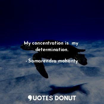 My concentration is  my  determination.