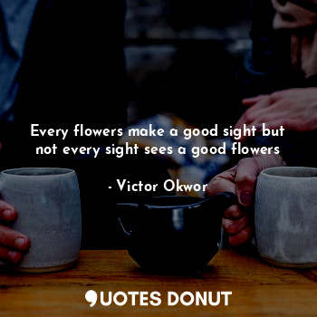 Every flowers make a good sight but not every sight sees a good flowers