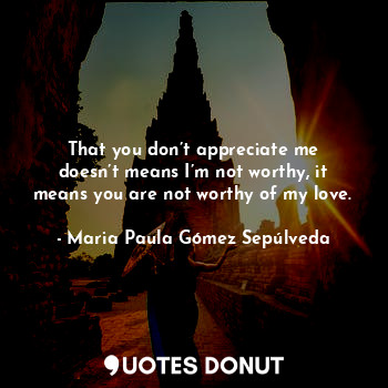  That you don’t appreciate me doesn’t means I’m not worthy, it means you are not ... - Maria Paula Gómez Sepúlveda - Quotes Donut