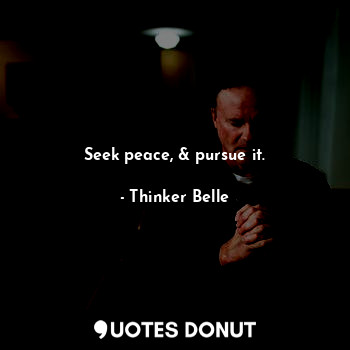 Seek peace, & pursue it.