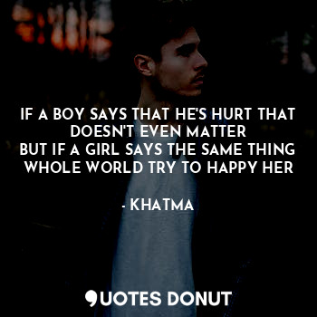 IF A BOY SAYS THAT HE'S HURT THAT DOESN'T EVEN MATTER
BUT IF A GIRL SAYS THE SAME THING WHOLE WORLD TRY TO HAPPY HER