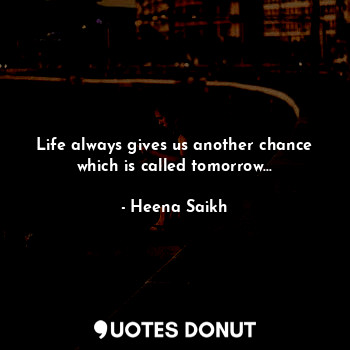 Life always gives us another chance which is called tomorrow…... - Heena Saikh - Quotes Donut