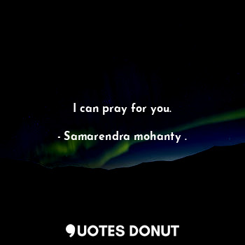 I can pray for you.