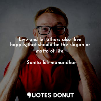 Live and let others also  live happily;that should be the slogan or motto of life.