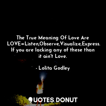 The True Meaning Of Love Are
 LOVE=Listen,Observe,Visualize,Express. If you are lacking any of these than it ain't Love.