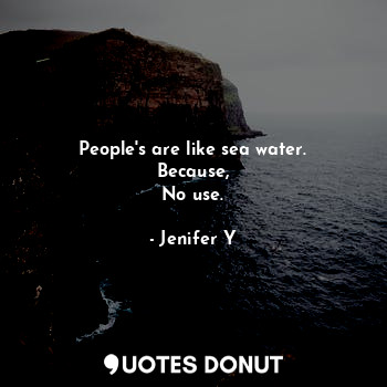 People's are like sea water.
Because,
No use.
